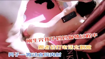 刚生完孩子妈妈，偷情过程中跟老公打电话，太刺激男子一激动直接内射