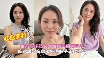 台湾韵味熟女大姐私密视频曝光 吃鸡舔穴在家被外国继子无套输出无毛肥鲍鱼