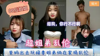 【姐弟乱伦】爸妈出去玩换妻姐弟俩在家里搞乱伦