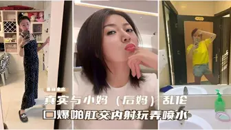 【重磅流出】真实与小妈（后妈）乱伦，口爆啪啪肛交内射玩弄喷水