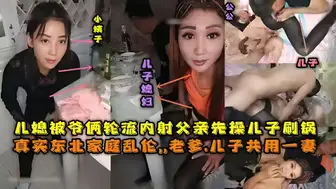 东北全家乱伦，老爹和儿子一起三3P儿媳妇，对白清晰，也俩轮流内射，小姨子还在旁边观看