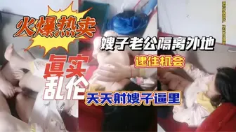 火爆热卖真实乱伦嫂了老公隔离外地，逮住机会天天射嫂子逼里面